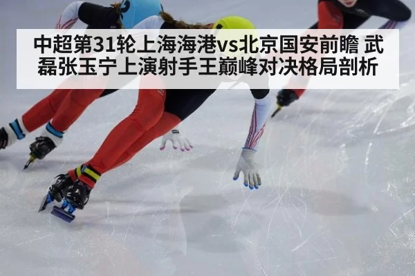 中超第31轮上海海港vs北京国安前瞻 武磊张玉宁上演射手王巅峰对决格局剖析