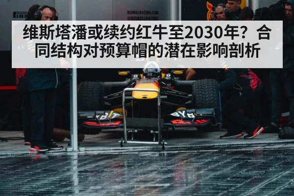 维斯塔潘或续约红牛至2030年?合同结构对预算帽的潜在影响剖析