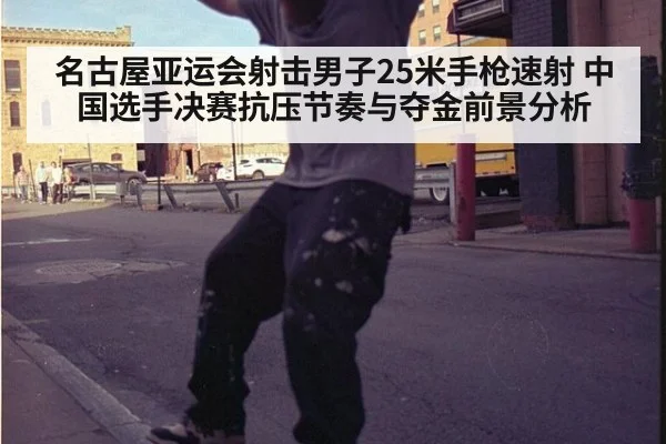 名古屋亚运会射击男子25米手枪速射 中国选手决赛抗压节奏与夺金前景分析