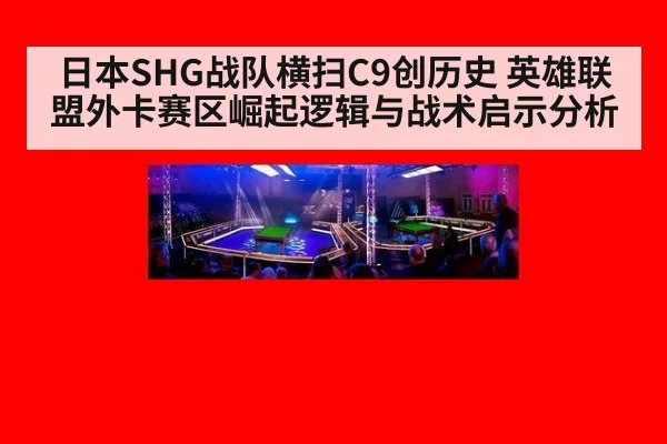 日本SHG战队横扫C9创历史 英雄联盟外卡赛区崛起逻辑与战术启示分析