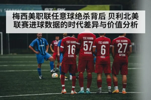 梅西美职联任意球绝杀背后 贝利北美联赛进球数据的时代差异与价值分析