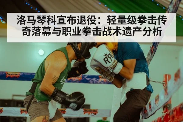 洛马琴科宣布退役：轻量级拳击传奇落幕与职业拳击战术遗产分析