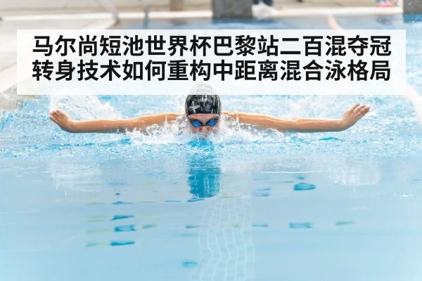 马尔尚短池世界杯巴黎站二百混夺冠 转身技术如何重构中距离混合泳格局