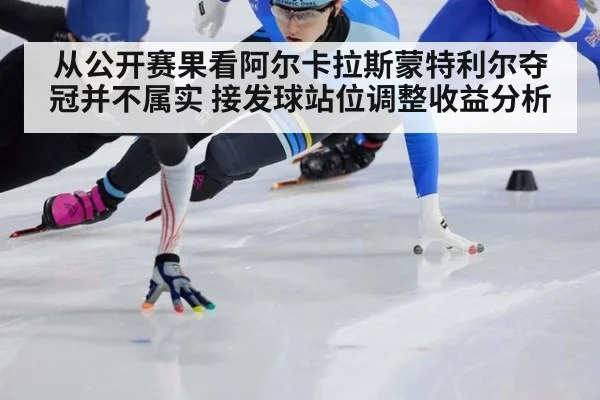 从公开赛果看阿尔卡拉斯蒙特利尔夺冠并不属实 接发球站位调整收益分析