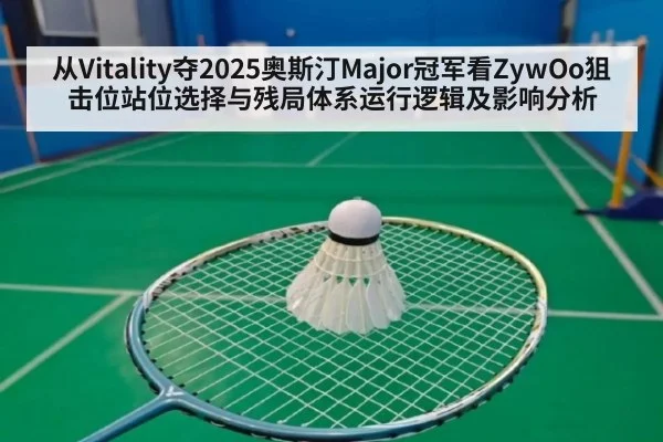 从Vitality夺2025奥斯汀Major冠军看ZywOo狙击位站位选择与残局体系运行逻辑及影响分析